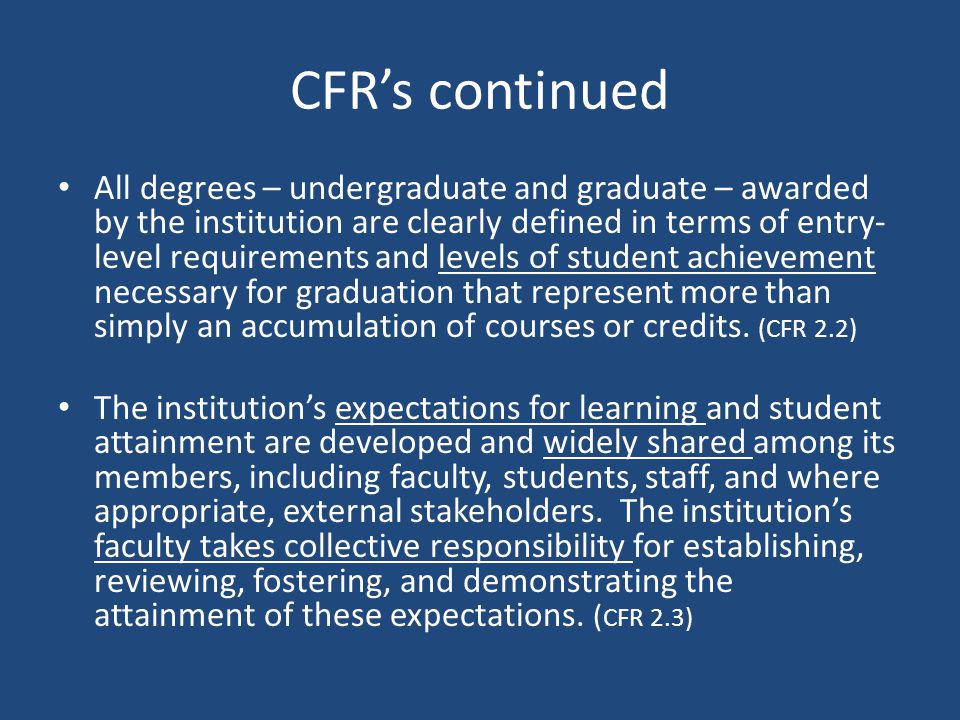 CFR’s continued All degrees – undergraduate and graduate – awarded by the institution are clearly defined in terms of entry- level requirements and levels of student achievement necessary for graduation that represent more than simply an accumulation of courses or credits.