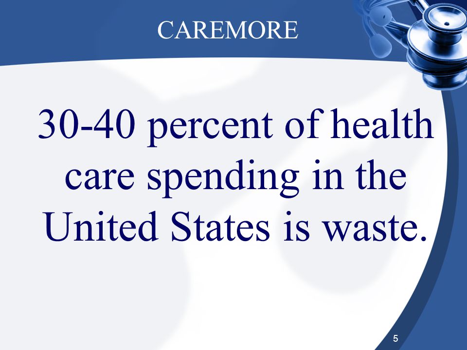 5 CAREMORE percent of health care spending in the United States is waste.