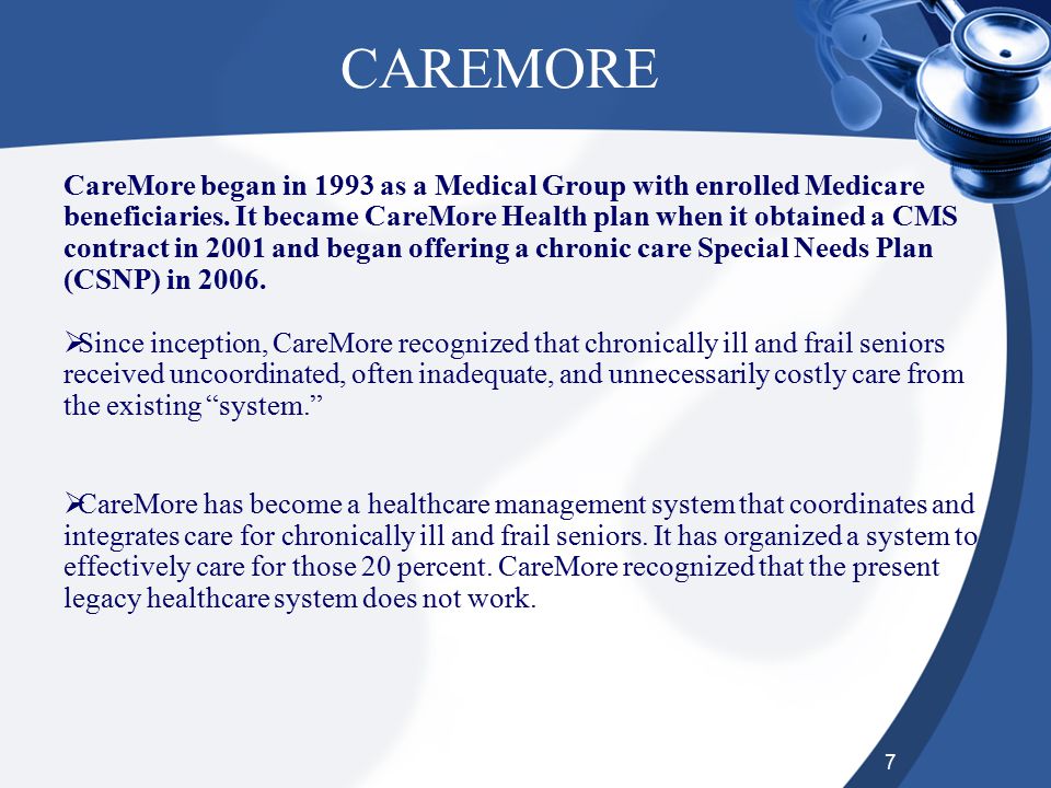 7 CAREMORE CareMore began in 1993 as a Medical Group with enrolled Medicare beneficiaries.