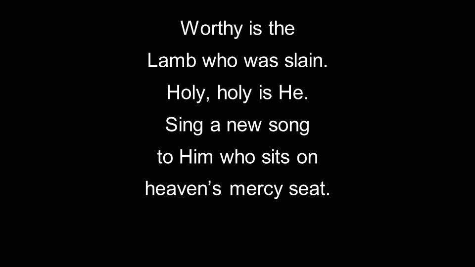 Worthy is the Lamb who was slain. Holy, holy is He.