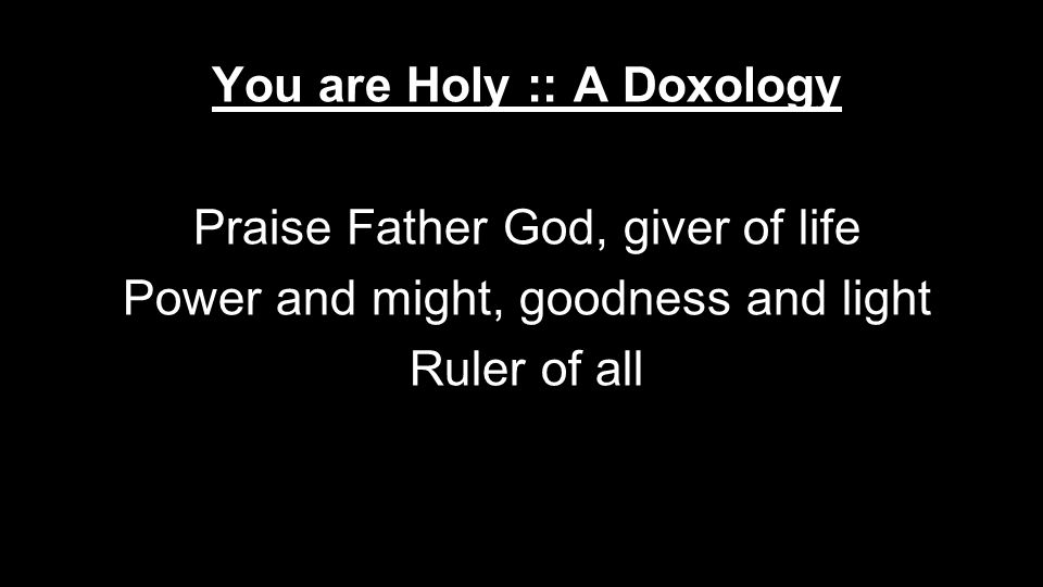 You are Holy :: A Doxology Praise Father God, giver of life Power and might, goodness and light Ruler of all