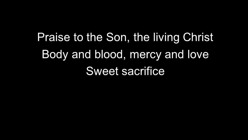 Praise to the Son, the living Christ Body and blood, mercy and love Sweet sacrifice