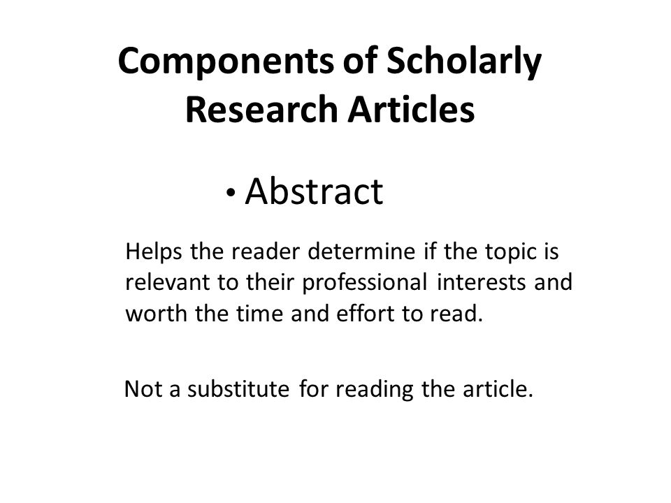 Components of Scholarly Research Articles Abstract Helps the reader determine if the topic is relevant to their professional interests and worth the time and effort to read.