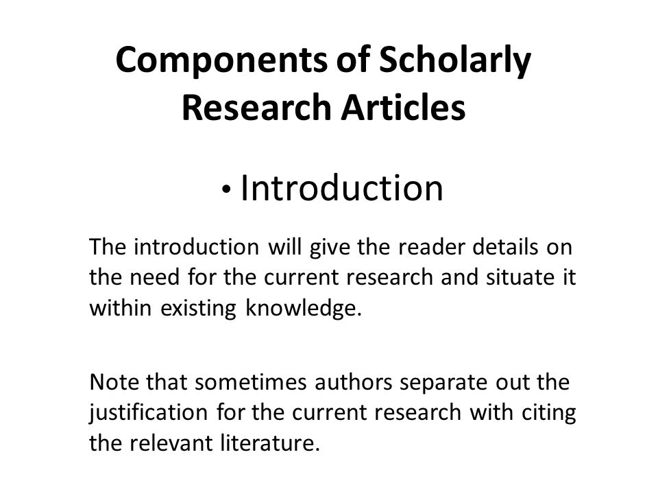 Components of Scholarly Research Articles Introduction The introduction will give the reader details on the need for the current research and situate it within existing knowledge.