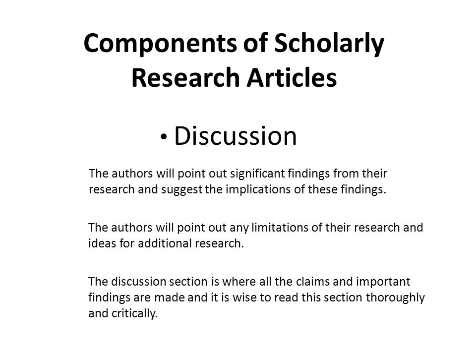 Components of Scholarly Research Articles Discussion The authors will point out significant findings from their research and suggest the implications of these findings.