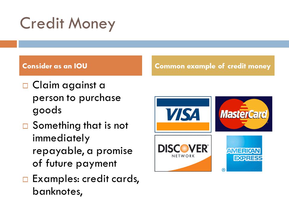 Credit Money  Claim against a person to purchase goods  Something that is not immediately repayable, a promise of future payment  Examples: credit cards, banknotes, Consider as an IOUCommon example of credit money