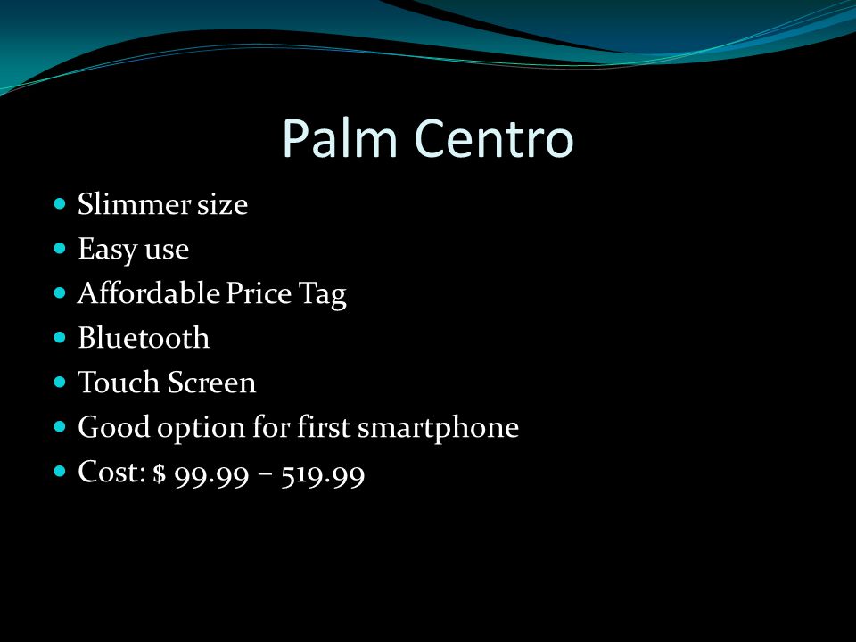 Palm Centro Slimmer size Easy use Affordable Price Tag Bluetooth Touch Screen Good option for first smartphone Cost: $ –
