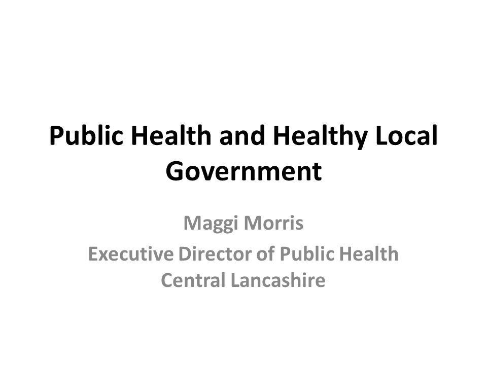 Public Health and Healthy Local Government Maggi Morris Executive Director of Public Health Central Lancashire