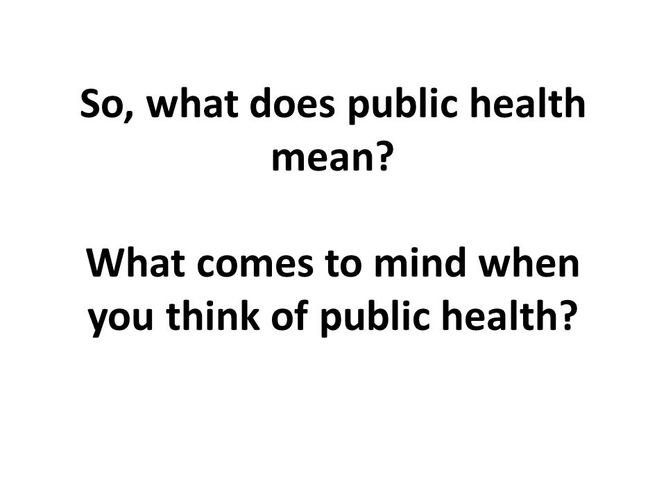 So, what does public health mean What comes to mind when you think of public health