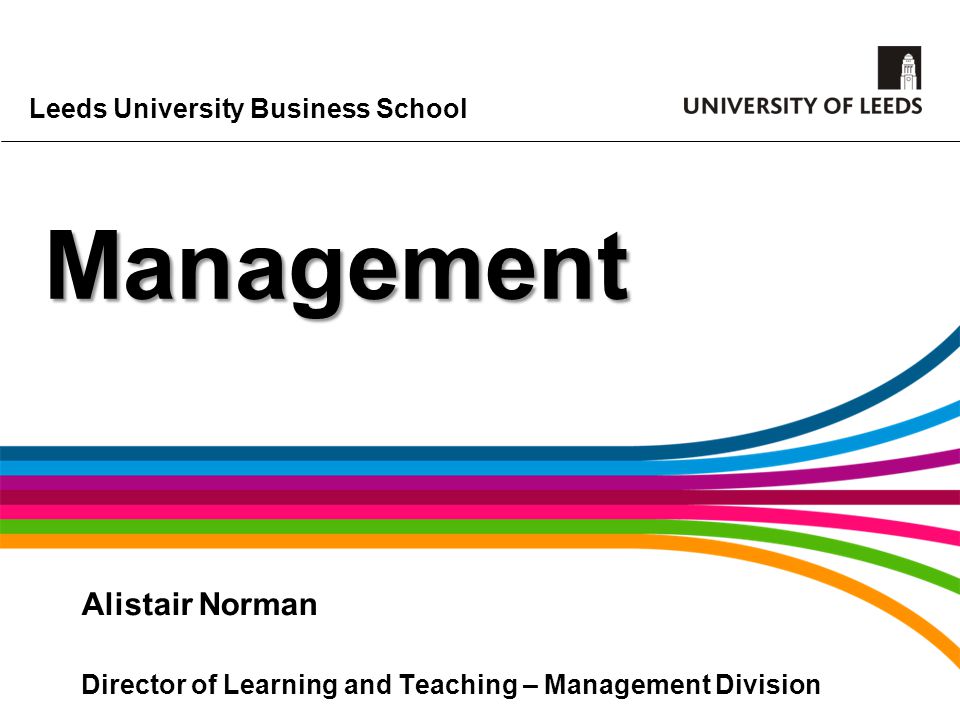 Leeds University Business School Management Alistair Norman Director of Learning and Teaching – Management Division