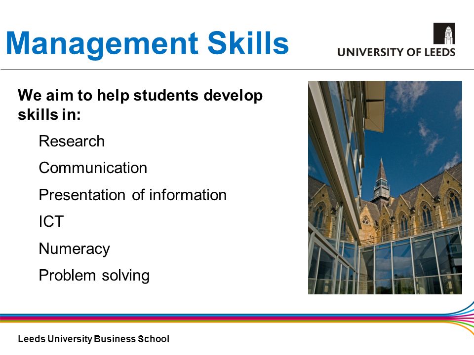 Leeds University Business School Management Skills We aim to help students develop skills in: Research Communication Presentation of information ICT Numeracy Problem solving