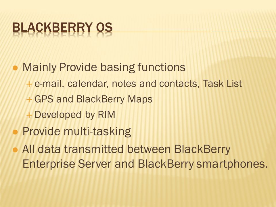 Mainly Provide basing functions   , calendar, notes and contacts, Task List  GPS and BlackBerry Maps  Developed by RIM Provide multi-tasking All data transmitted between BlackBerry Enterprise Server and BlackBerry smartphones.