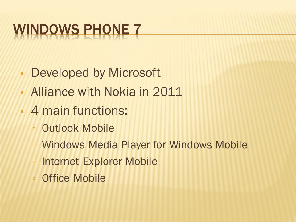  Developed by Microsoft  Alliance with Nokia in 2011  4 main functions:  Outlook Mobile  Windows Media Player for Windows Mobile  Internet Explorer Mobile  Office Mobile