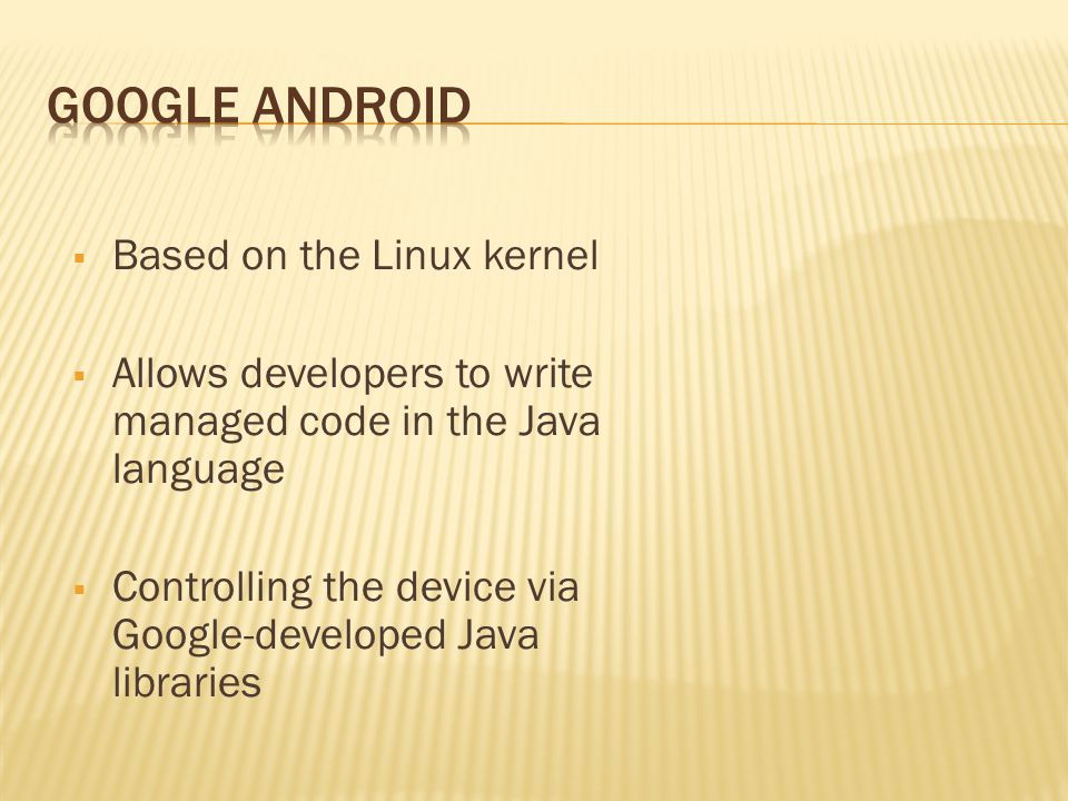  Based on the Linux kernel  Allows developers to write managed code in the Java language  Controlling the device via Google-developed Java libraries