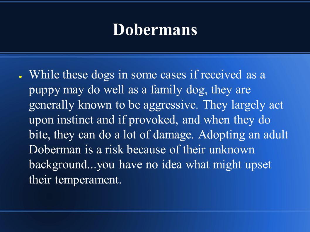 Dobermans ● While these dogs in some cases if received as a puppy may do well as a family dog, they are generally known to be aggressive.