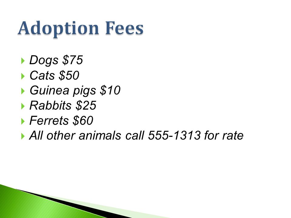  Dogs $75  Cats $50  Guinea pigs $10  Rabbits $25  Ferrets $60  All other animals call for rate