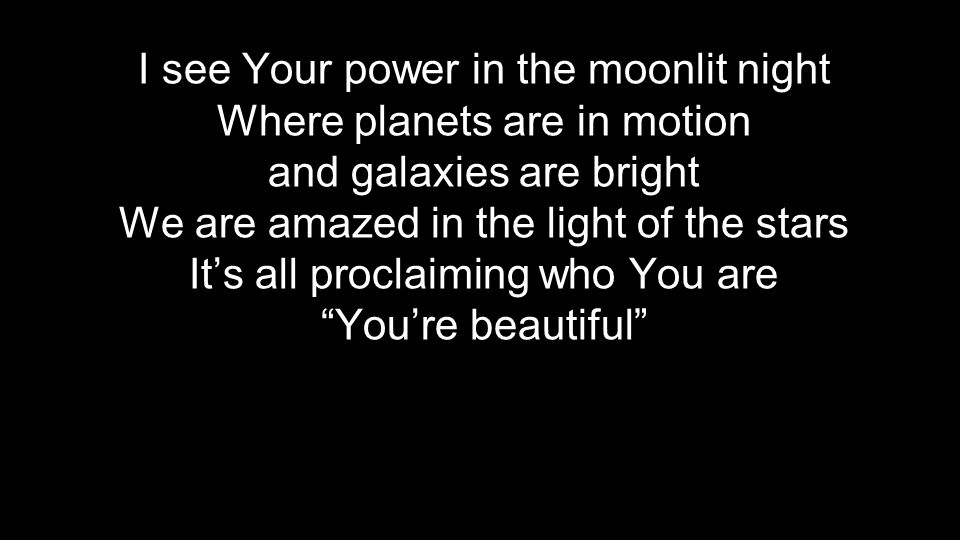I see Your power in the moonlit night Where planets are in motion and galaxies are bright We are amazed in the light of the stars It’s all proclaiming who You are You’re beautiful