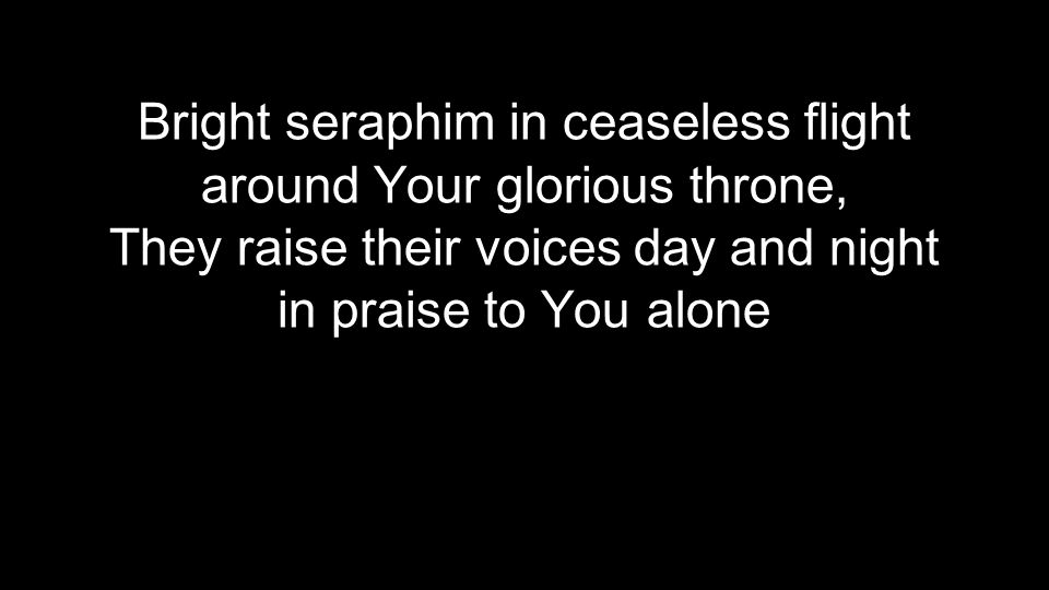 Bright seraphim in ceaseless flight around Your glorious throne, They raise their voices day and night in praise to You alone