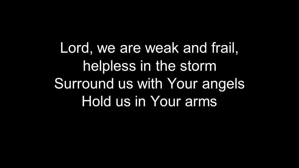 Lord, we are weak and frail, helpless in the storm Surround us with Your angels Hold us in Your arms