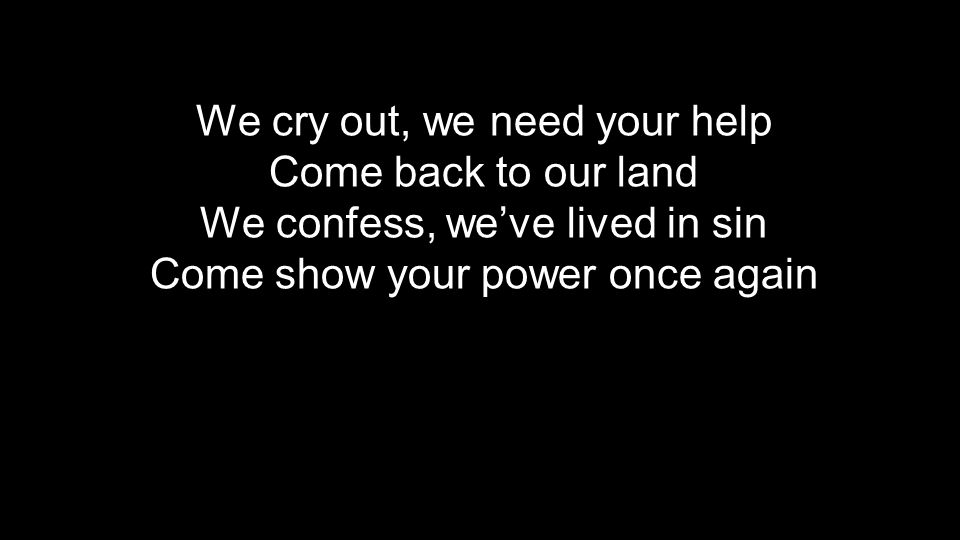 We cry out, we need your help Come back to our land We confess, we’ve lived in sin Come show your power once again