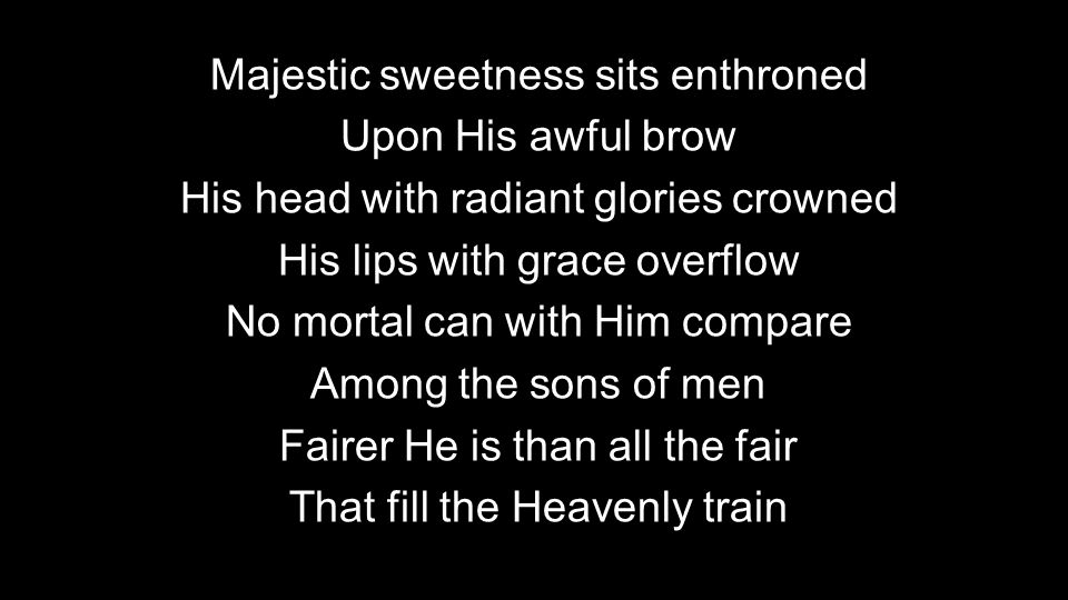 Majestic sweetness sits enthroned Upon His awful brow His head with radiant glories crowned His lips with grace overflow No mortal can with Him compare Among the sons of men Fairer He is than all the fair That fill the Heavenly train