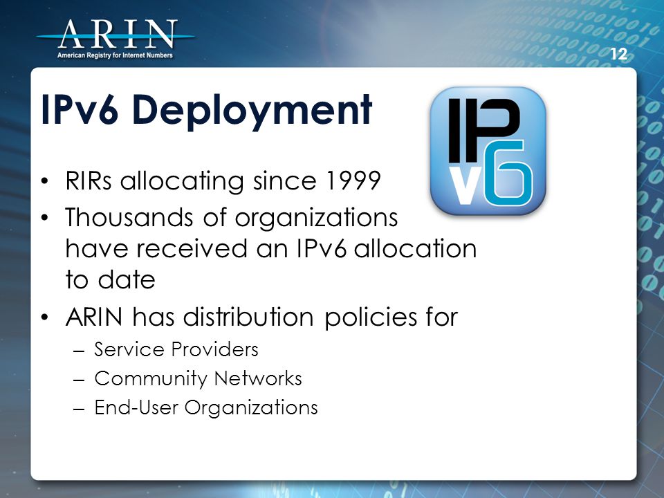 IPv6 Deployment 12 RIRs allocating since 1999 Thousands of organizations have received an IPv6 allocation to date ARIN has distribution policies for – Service Providers – Community Networks – End-User Organizations