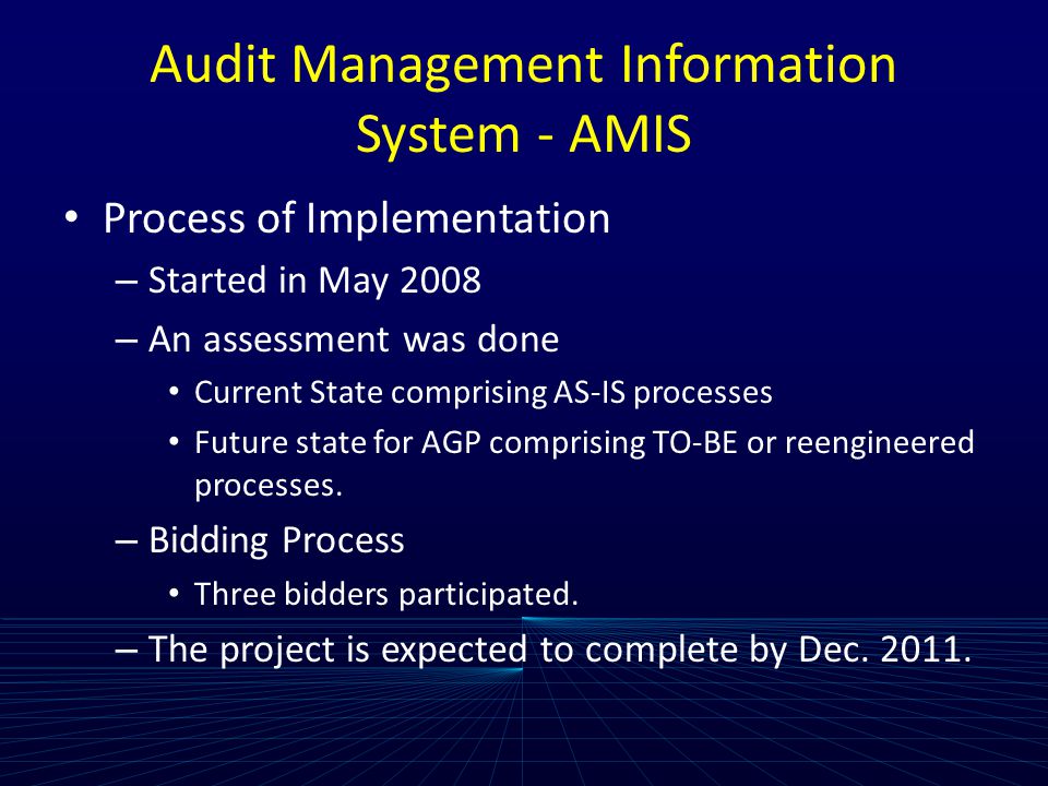 Audit Management Information System - AMIS Process of Implementation – Started in May 2008 – An assessment was done Current State comprising AS-IS processes Future state for AGP comprising TO-BE or reengineered processes.
