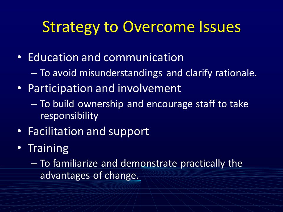 Strategy to Overcome Issues Education and communication – To avoid misunderstandings and clarify rationale.
