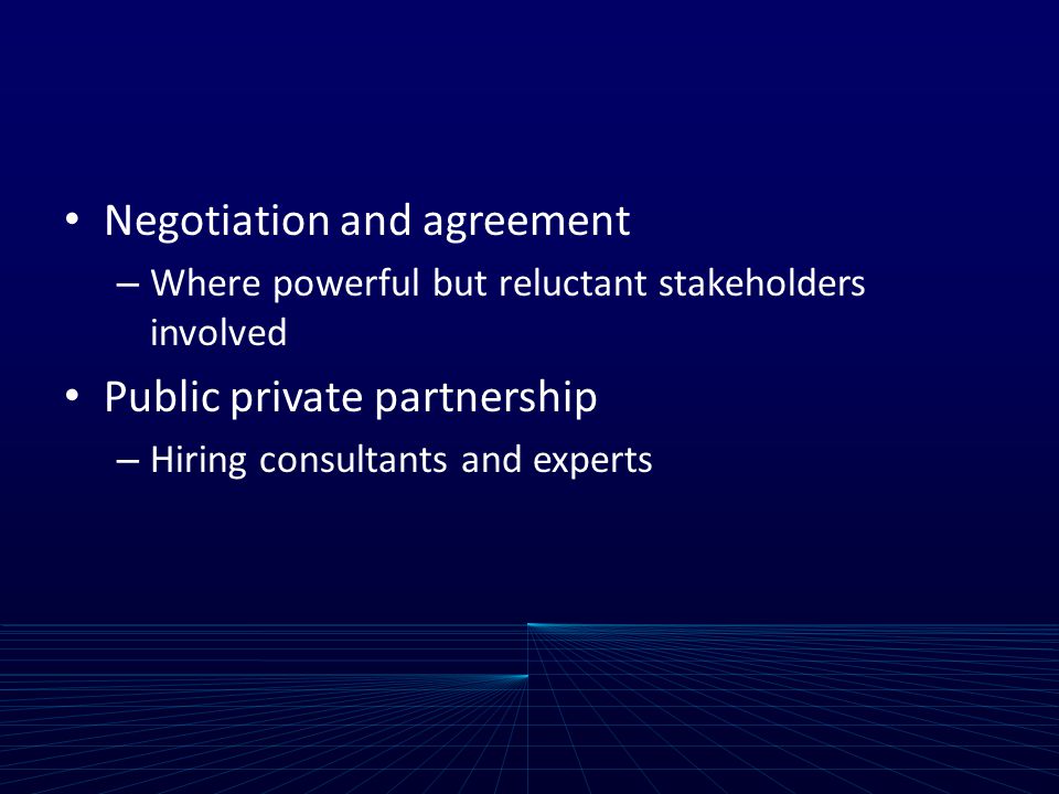 Negotiation and agreement – Where powerful but reluctant stakeholders involved Public private partnership – Hiring consultants and experts