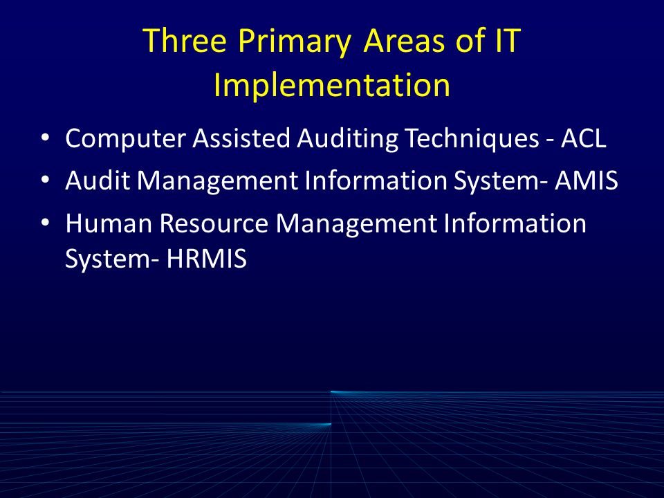 Three Primary Areas of IT Implementation Computer Assisted Auditing Techniques - ACL Audit Management Information System- AMIS Human Resource Management Information System- HRMIS