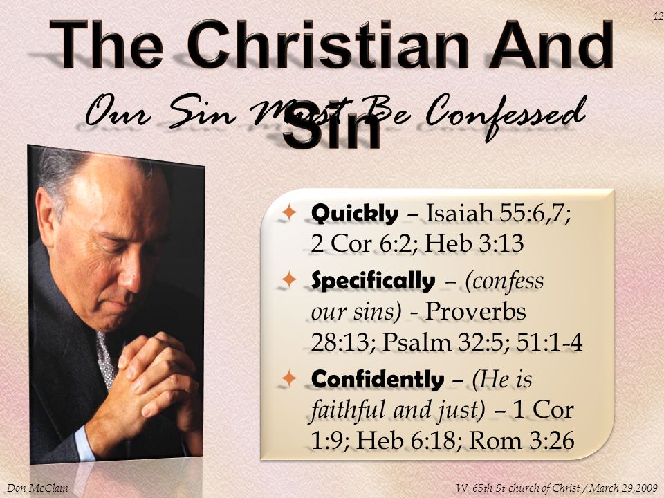 Our Sin Must Be Confessed  Quickly – Isaiah 55:6,7; 2 Cor 6:2; Heb 3:13  Specifically – (confess our sins) - Proverbs 28:13; Psalm 32:5; 51:1-4  Confidently – (He is faithful and just) – 1 Cor 1:9; Heb 6:18; Rom 3:26 Don McClain 12 W.