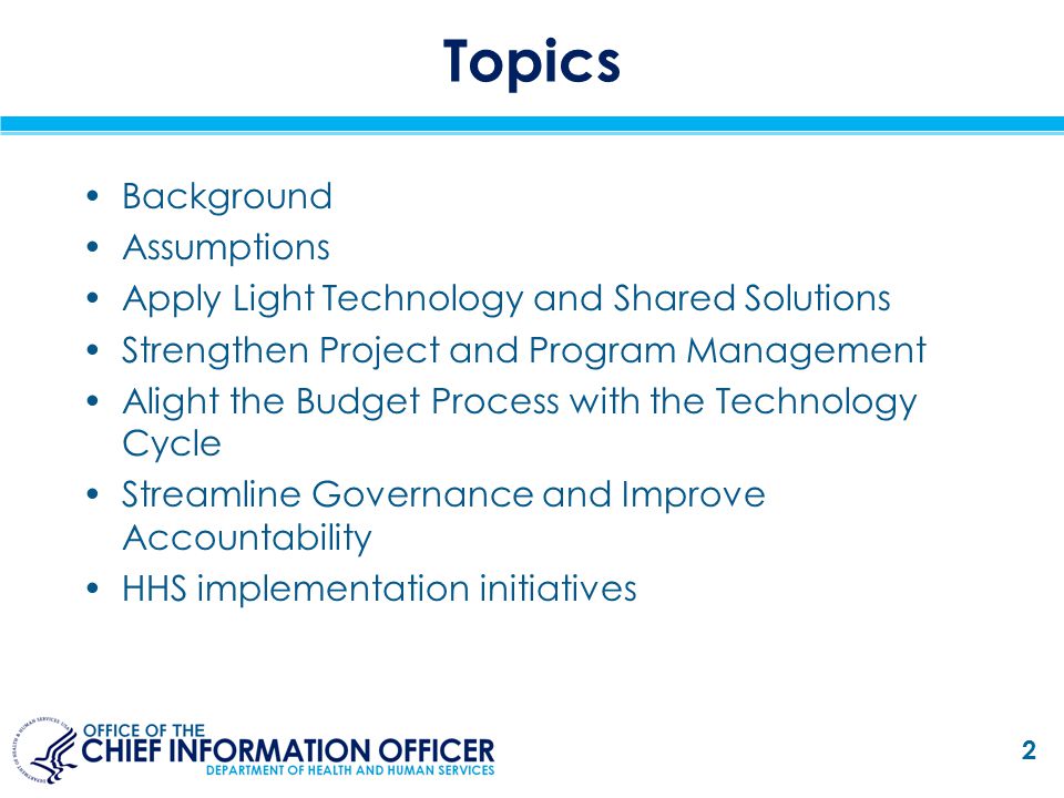 Topics Background Assumptions Apply Light Technology and Shared Solutions Strengthen Project and Program Management Alight the Budget Process with the Technology Cycle Streamline Governance and Improve Accountability HHS implementation initiatives 2
