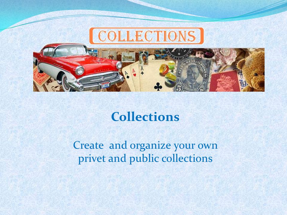 Collections Create and organize your own privet and public collections