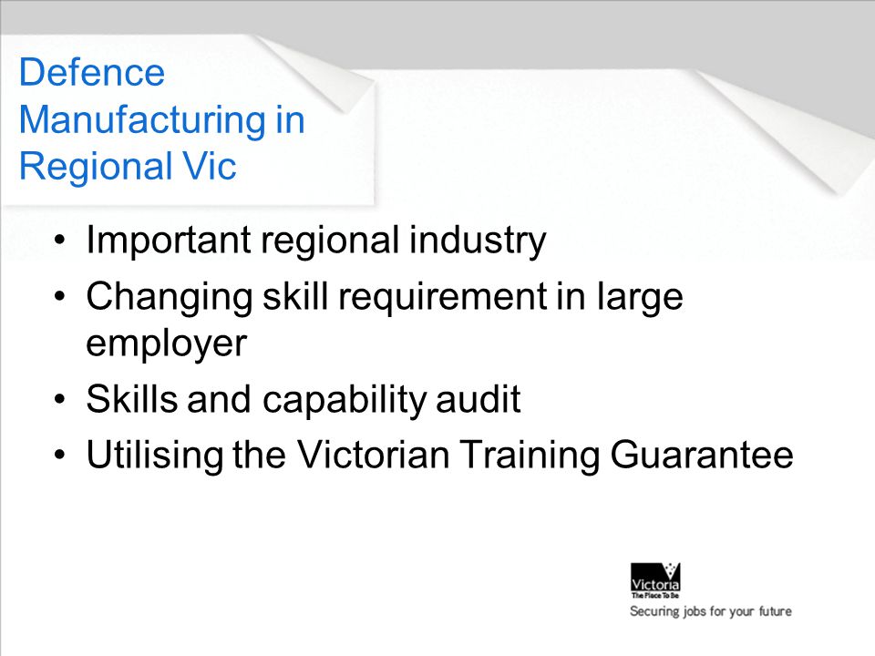 Important regional industry Changing skill requirement in large employer Skills and capability audit Utilising the Victorian Training Guarantee Defence Manufacturing in Regional Vic