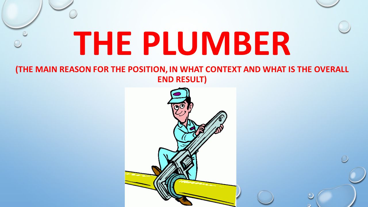 THE PLUMBER (THE MAIN REASON FOR THE POSITION, IN WHAT CONTEXT AND WHAT IS THE OVERALL END RESULT)