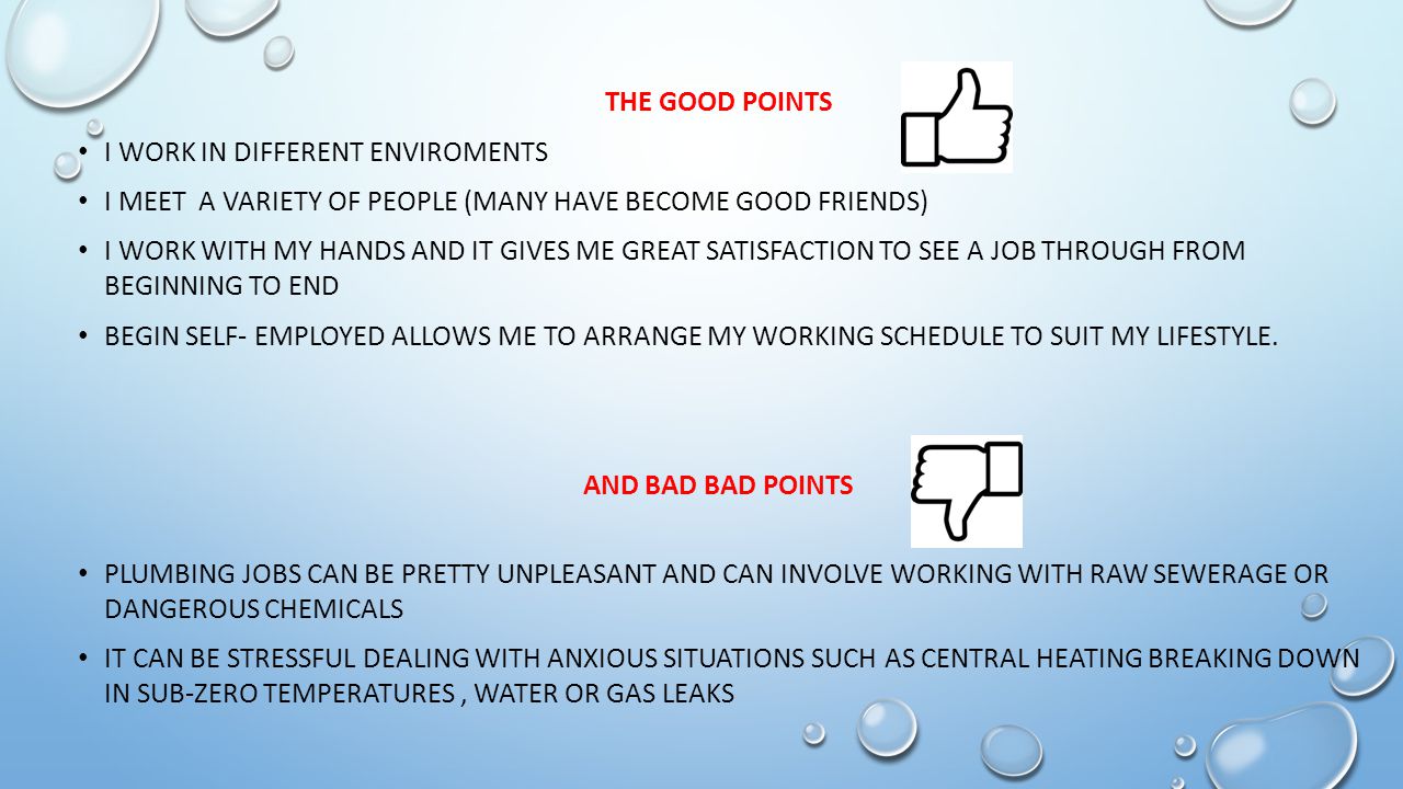 THE GOOD POINTS I WORK IN DIFFERENT ENVIROMENTS I MEET A VARIETY OF PEOPLE (MANY HAVE BECOME GOOD FRIENDS) I WORK WITH MY HANDS AND IT GIVES ME GREAT SATISFACTION TO SEE A JOB THROUGH FROM BEGINNING TO END BEGIN SELF- EMPLOYED ALLOWS ME TO ARRANGE MY WORKING SCHEDULE TO SUIT MY LIFESTYLE.