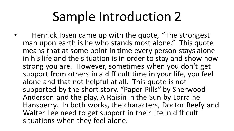 Sample Introduction 2 Henrick Ibsen came up with the quote, The strongest man upon earth is he who stands most alone. This quote means that at some point in time every person stays alone in his life and the situation is in order to stay and show how strong you are.