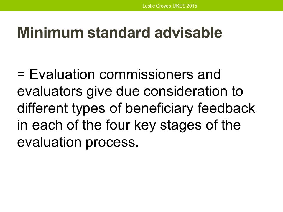 Minimum standard advisable = Evaluation commissioners and evaluators give due consideration to different types of beneficiary feedback in each of the four key stages of the evaluation process.