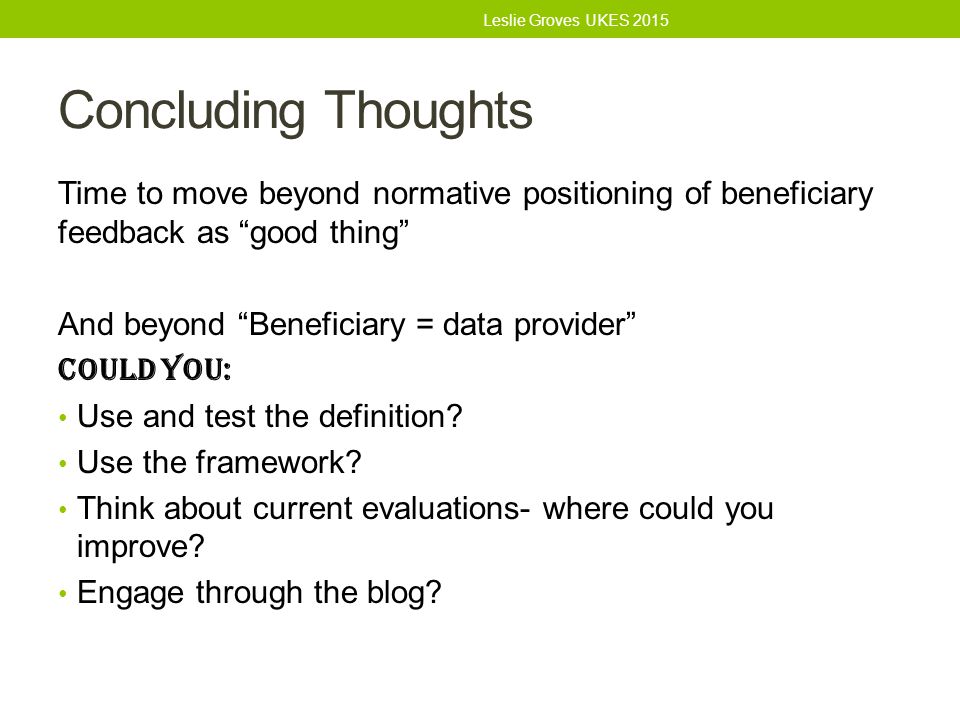 Concluding Thoughts Time to move beyond normative positioning of beneficiary feedback as good thing And beyond Beneficiary = data provider Could you: Use and test the definition.