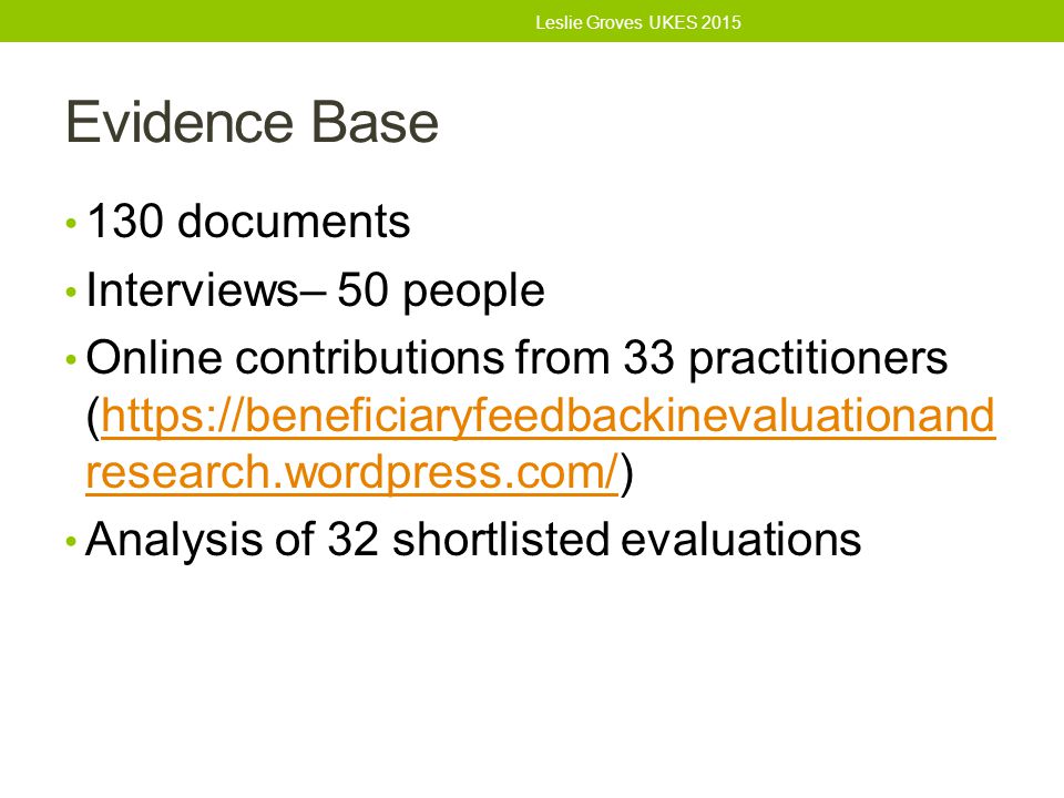 Evidence Base 130 documents Interviews– 50 people Online contributions from 33 practitioners (  research.wordpress.com/)  research.wordpress.com/ Analysis of 32 shortlisted evaluations Leslie Groves UKES 2015