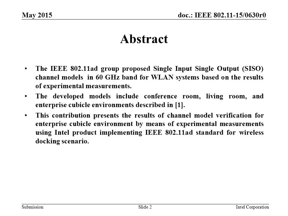 doc.: IEEE /0630r0 Submission May 2015 Intel CorporationSlide 2 Abstract The IEEE ad group proposed Single Input Single Output (SISO) channel models in 60 GHz band for WLAN systems based on the results of experimental measurements.