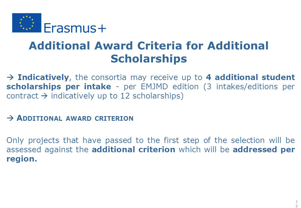 Additional Award Criteria for Additional Scholarships  Indicatively, the consortia may receive up to 4 additional student scholarships per intake - per EMJMD edition (3 intakes/editions per contract  indicatively up to 12 scholarships)  A DDITIONAL AWARD CRITERION Only projects that have passed to the first step of the selection will be assessed against the additional criterion which will be addressed per region.