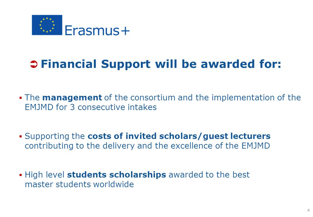  Financial Support will be awarded for:  The management of the consortium and the implementation of the EMJMD for 3 consecutive intakes  Supporting the costs of invited scholars/guest lecturers contributing to the delivery and the excellence of the EMJMD  High level students scholarships awarded to the best master students worldwide 4