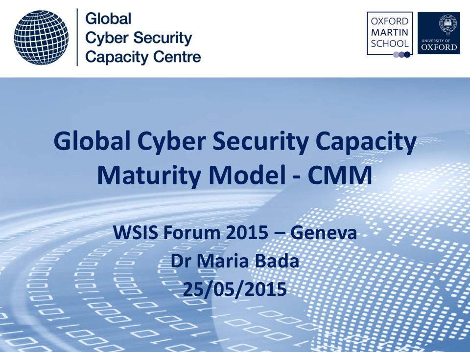 Global Cyber Security Capacity Maturity Model - CMM WSIS Forum 2015 – Geneva Dr Maria Bada 25/05/2015