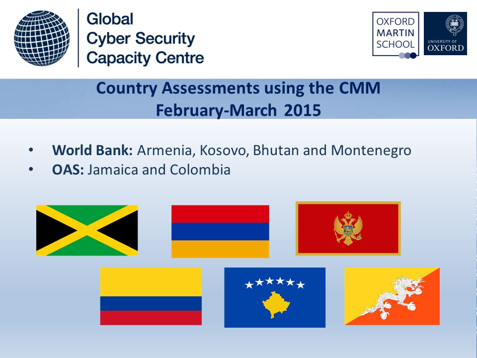 World Bank: Armenia, Kosovo, Bhutan and Montenegro OAS: Jamaica and Colombia Country Assessments using the CMM February-March 2015