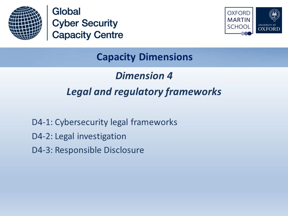 Dimension 4 Legal and regulatory frameworks D4-1: Cybersecurity legal frameworks D4-2: Legal investigation D4-3: Responsible Disclosure Capacity Dimensions