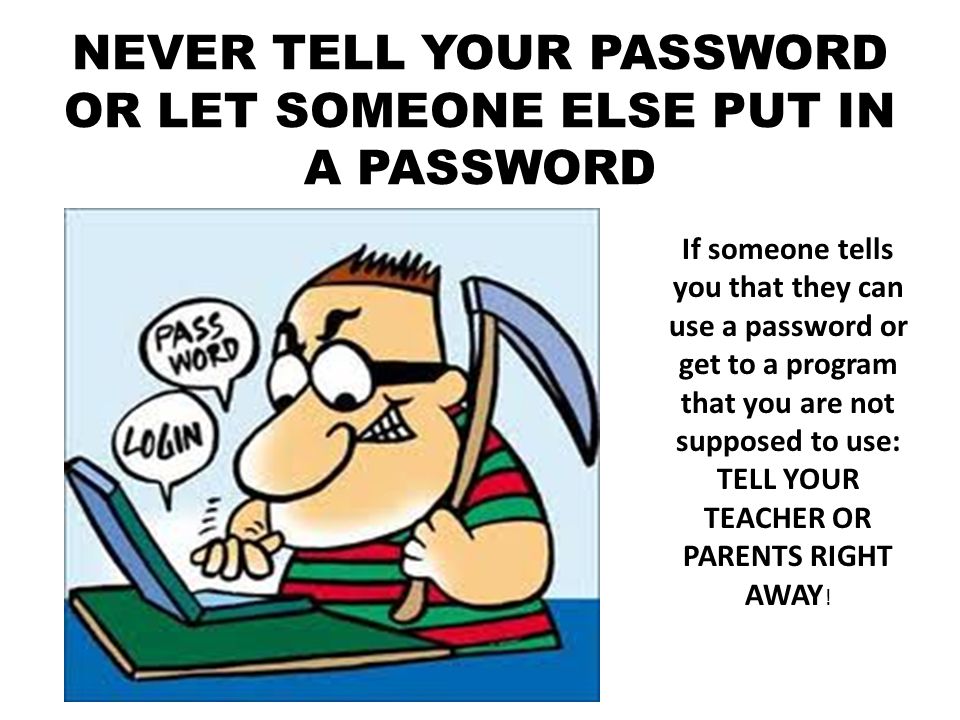 NEVER TELL YOUR PASSWORD OR LET SOMEONE ELSE PUT IN A PASSWORD If someone tells you that they can use a password or get to a program that you are not supposed to use: TELL YOUR TEACHER OR PARENTS RIGHT AWAY !