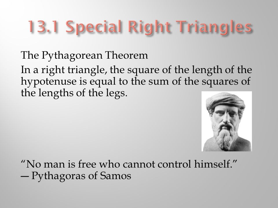The Pythagorean Theorem In a right triangle, the square of the length of the hypotenuse is equal to the sum of the squares of the lengths of the legs.