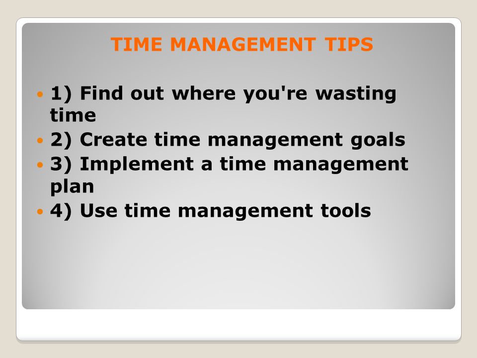 TIME MANAGEMENT TIPS 1) Find out where you re wasting time 2) Create time management goals 3) Implement a time management plan 4) Use time management tools