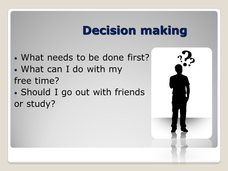 Decision making What needs to be done first. What can I do with my free time.